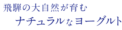 飛騨の大自然が育むナチュラルなヨーグルト