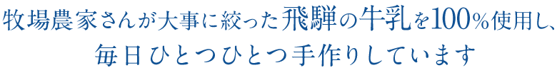 牧場農家さんが大事に絞った飛騨の牛乳を100%使用し、毎日ひとつひとつ手作りしています