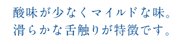 酸味が少なくマイルドな味。滑らかな舌触りが特徴です。