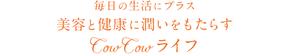 毎日の生活にプラス　美容と健康に潤いをもたらす　CowCowライフ