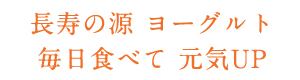 長寿の源　ヨーグルト　毎日食べて　元気UP